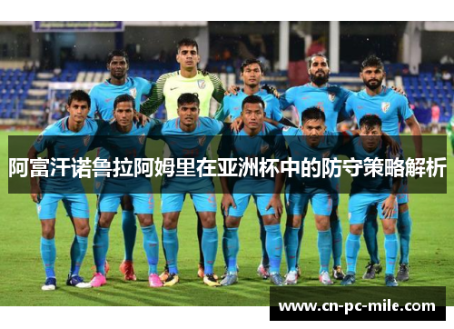 阿富汗诺鲁拉阿姆里在亚洲杯中的防守策略解析