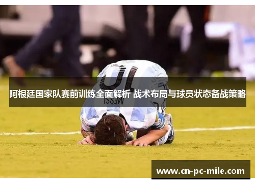 阿根廷国家队赛前训练全面解析 战术布局与球员状态备战策略 阿根廷国家队赛前训练全面解析 战术布局与球员状态备战策略