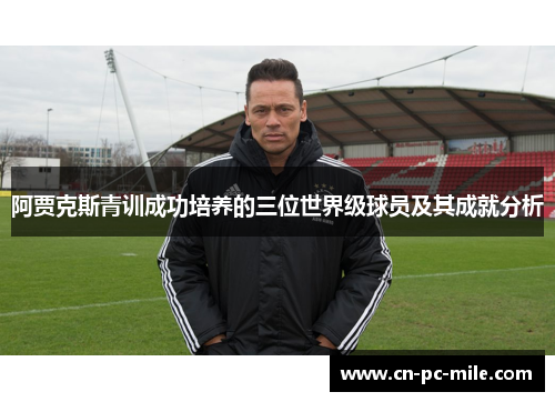阿贾克斯青训成功培养的三位世界级球员及其成就分析