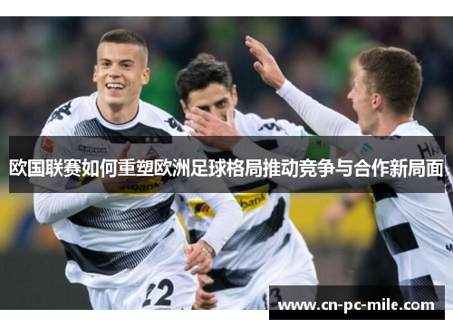 欧国联赛如何重塑欧洲足球格局推动竞争与合作新局面