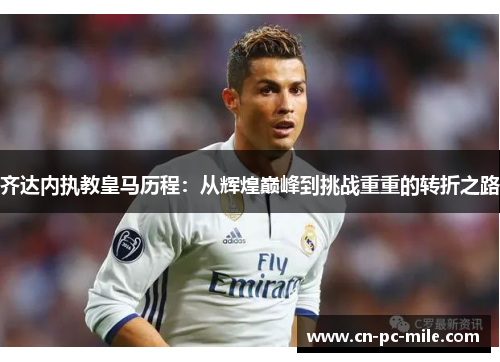 齐达内执教皇马历程：从辉煌巅峰到挑战重重的转折之路