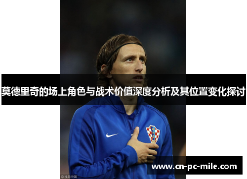 莫德里奇的场上角色与战术价值深度分析及其位置变化探讨 莫德里奇的场上角色与战术价值深度分析及其位置变化探讨