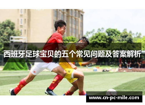 西班牙足球宝贝的五个常见问题及答案解析 西班牙足球宝贝的五个常见问题及答案解析