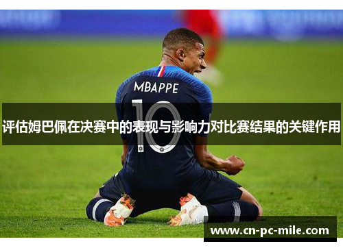 评估姆巴佩在决赛中的表现与影响力对比赛结果的关键作用