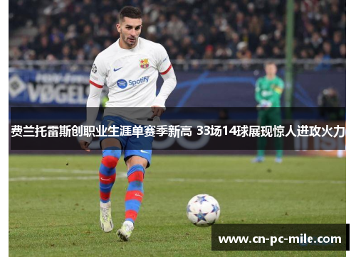 费兰托雷斯创职业生涯单赛季新高 33场14球展现惊人进攻火力 费兰托雷斯创职业生涯单赛季新高 33场14球展现惊人进攻火力
