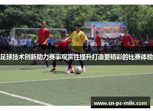 足球技术创新助力赛事观赏性提升打造更精彩的比赛体验 足球技术创新助力赛事观赏性提升打造更精彩的比赛体验