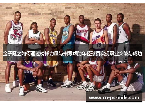 金子隆之如何通过榜样力量与指导帮助年轻球员实现职业突破与成功 金子隆之如何通过榜样力量与指导帮助年轻球员实现职业突破与成功