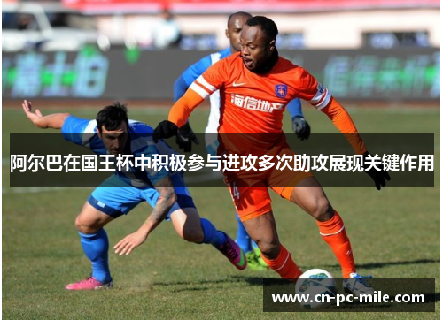 阿尔巴在国王杯中积极参与进攻多次助攻展现关键作用 阿尔巴在国王杯中积极参与进攻多次助攻展现关键作用