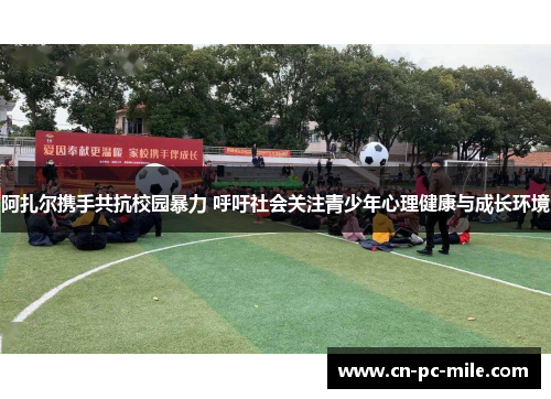 阿扎尔携手共抗校园暴力 呼吁社会关注青少年心理健康与成长环境 阿扎尔携手共抗校园暴力 呼吁社会关注青少年心理健康与成长环境