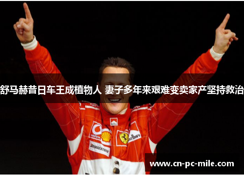 舒马赫昔日车王成植物人 妻子多年来艰难变卖家产坚持救治 舒马赫昔日车王成植物人 妻子多年来艰难变卖家产坚持救治