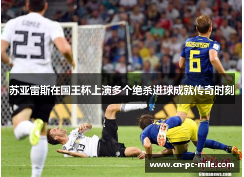 苏亚雷斯在国王杯上演多个绝杀进球成就传奇时刻 苏亚雷斯在国王杯上演多个绝杀进球成就传奇时刻