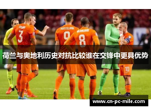 荷兰与奥地利历史对抗比较谁在交锋中更具优势 荷兰与奥地利历史对抗比较谁在交锋中更具优势