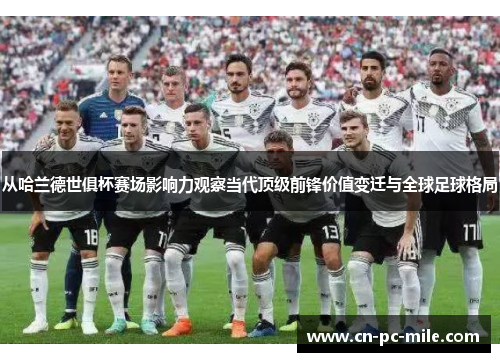 从哈兰德世俱杯赛场影响力观察当代顶级前锋价值变迁与全球足球格局