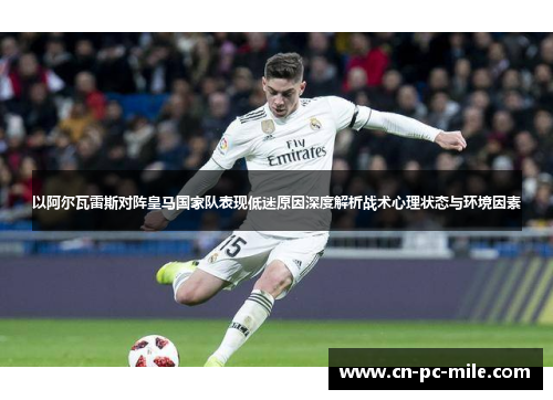 以阿尔瓦雷斯对阵皇马国家队表现低迷原因深度解析战术心理状态与环境因素