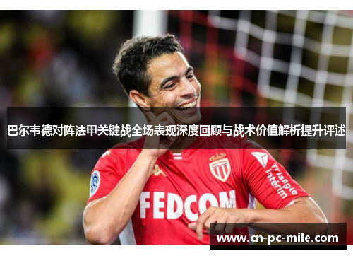 巴尔韦德对阵法甲关键战全场表现深度回顾与战术价值解析提升评述 巴尔韦德对阵法甲关键战全场表现深度回顾与战术价值解析提升评述