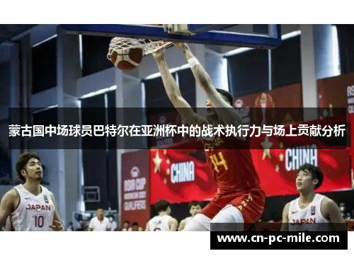 蒙古国中场球员巴特尔在亚洲杯中的战术执行力与场上贡献分析 蒙古国中场球员巴特尔在亚洲杯中的战术执行力与场上贡献分析
