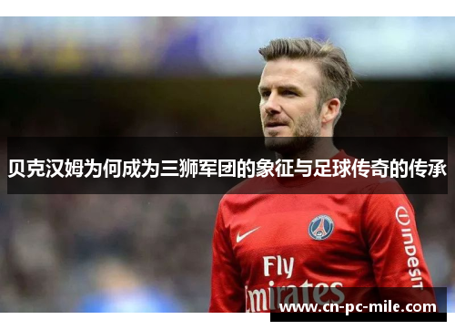 贝克汉姆为何成为三狮军团的象征与足球传奇的传承