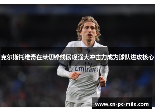 克尔斯托维奇在莱切锋线展现强大冲击力成为球队进攻核心