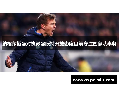 纳格尔斯曼对执教曼联持开放态度目前专注国家队事务