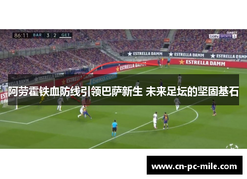 阿劳霍铁血防线引领巴萨新生 未来足坛的坚固基石