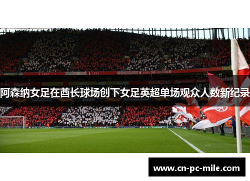 阿森纳女足在酋长球场创下女足英超单场观众人数新纪录