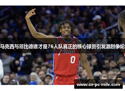 马克西与恩比德谁才是76人队真正的核心球员引发激烈争论 马克西与恩比德谁才是76人队真正的核心球员引发激烈争论