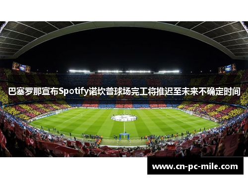 巴塞罗那宣布Spotify诺坎普球场完工将推迟至未来不确定时间 巴塞罗那宣布Spotify诺坎普球场完工将推迟至未来不确定时间