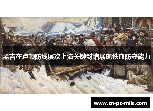 孟吉在卢顿防线屡次上演关键封堵展现铁血防守能力 孟吉在卢顿防线屡次上演关键封堵展现铁血防守能力